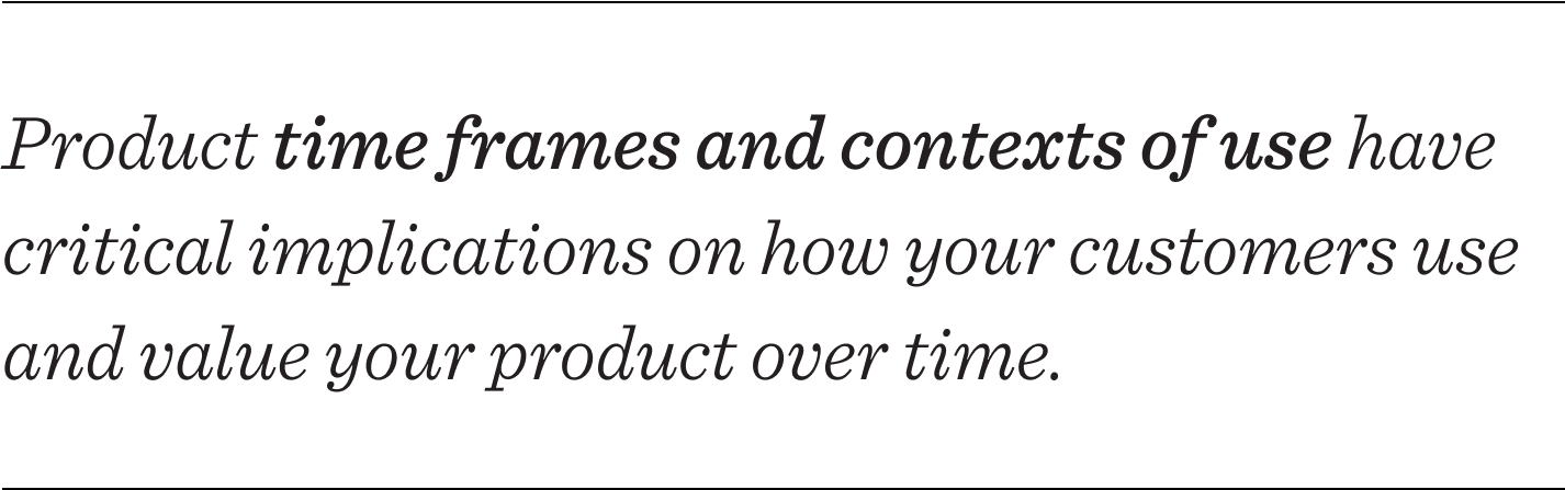 Product time frames and contexts of use have critical implications on how your customers use and value your product over time.