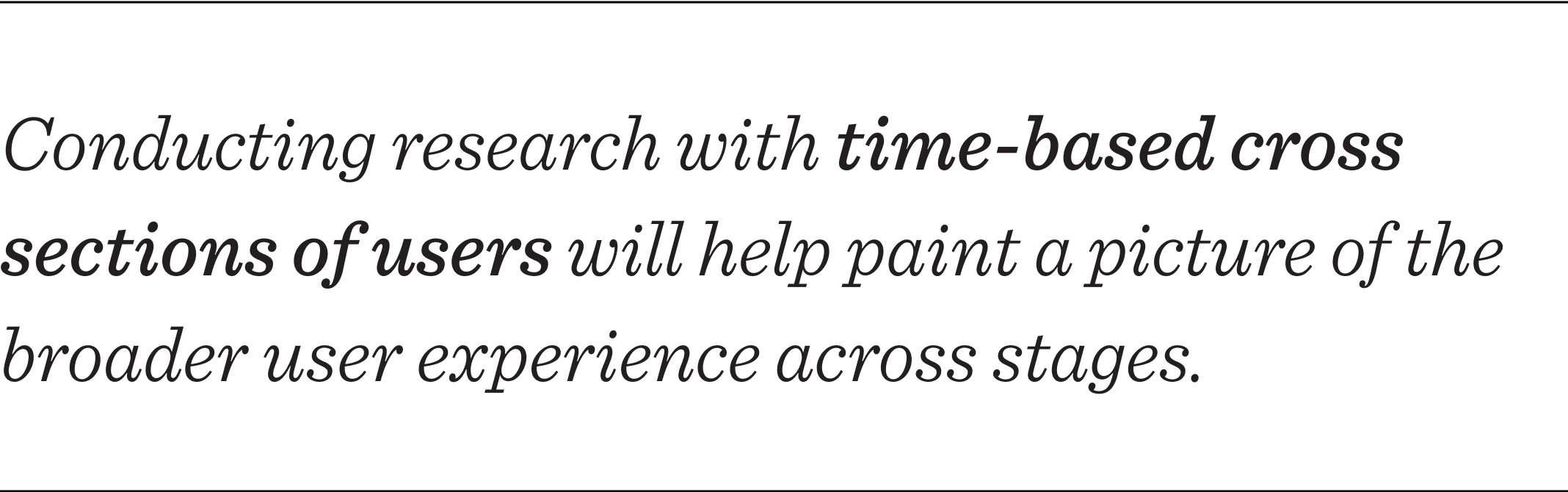 Conducting research with time-based cross sections of users will help paint a picture of the broader user experience across stages.